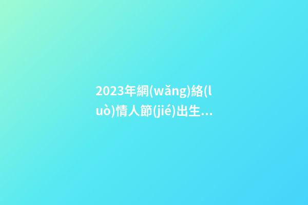 2023年網(wǎng)絡(luò)情人節(jié)出生的寶寶名字 牛年寶寶乳名男女通用